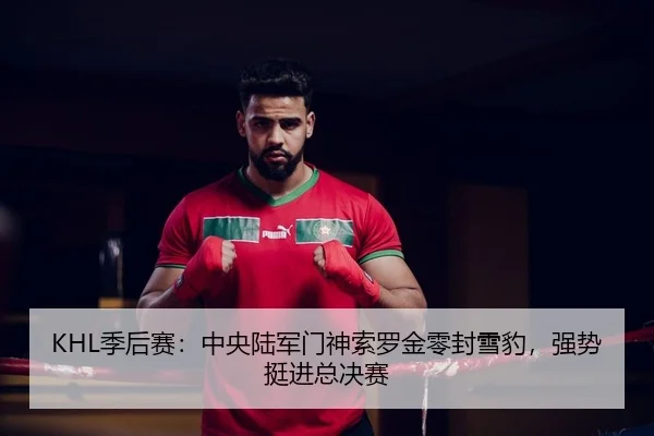 KHL季后赛：中央陆军门神索罗金零封雪豹，强势挺进总决赛