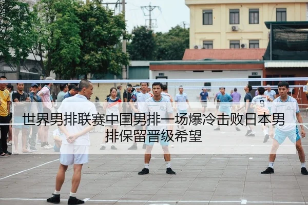 世界男排联赛中国男排一场爆冷击败日本男排保留晋级希望