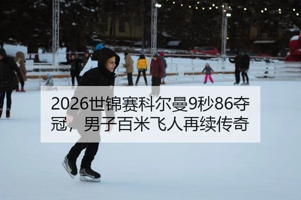 2026世锦赛科尔曼9秒86夺冠，男子百米飞人再续传奇