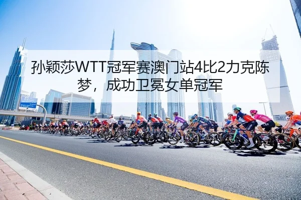 孙颖莎WTT冠军赛澳门站4比2力克陈梦，成功卫冕女单冠军